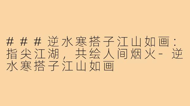 ###逆水寒搭子江山如画：指尖江湖，共绘人间烟火-逆水寒搭子江山如画