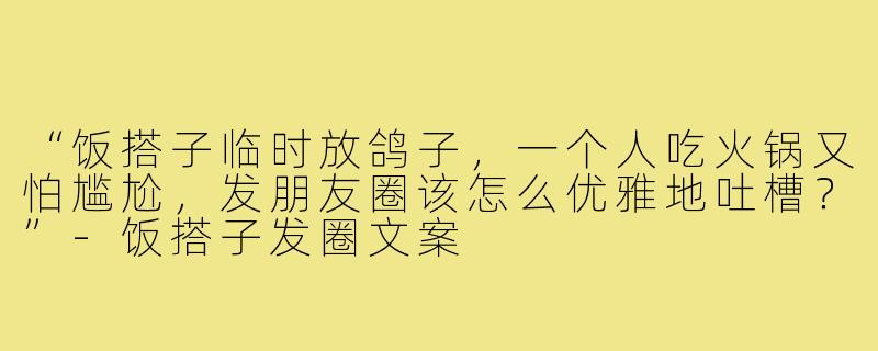 “饭搭子临时放鸽子，一个人吃火锅又怕尴尬，发朋友圈该怎么优雅地吐槽？”-饭搭子发圈文案