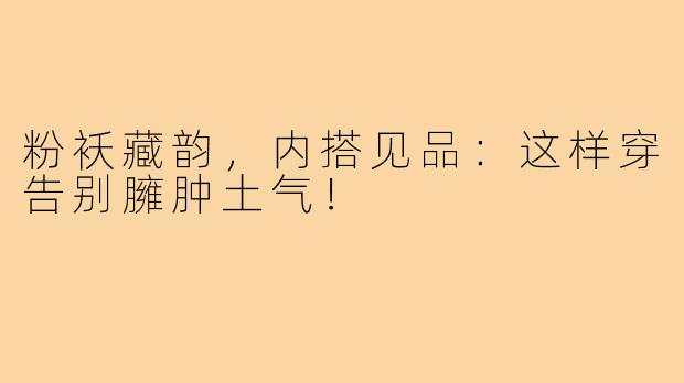 粉袄藏韵，内搭见品：这样穿告别臃肿土气！