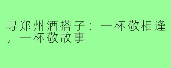 寻郑州酒搭子：一杯敬相逢，一杯敬故事