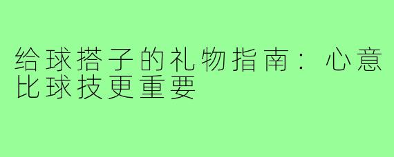 给球搭子的礼物指南:心意比球技更重要
