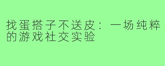找蛋搭子不送皮：一场纯粹的游戏社交实验