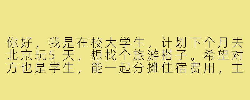 你好,我是在校大学生,计划下个月去北京玩5天,想找个旅游搭子。希望对方也是学生,能一起分摊住宿费用,主要想逛故宫、长城、颐和园这些经典景点,晚上可以一起逛胡同吃小吃。时间合适的话我们可以一起做攻略!-大学生北京旅游搭子
