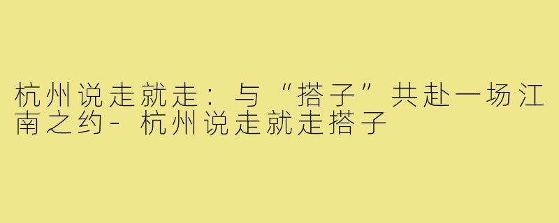 杭州说走就走：与“搭子”共赴一场江南之约-杭州说走就走搭子