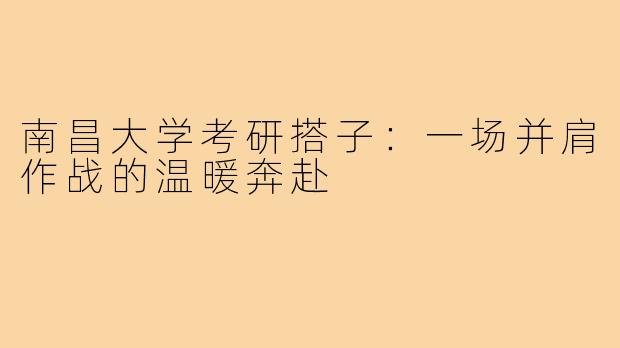 南昌大学考研搭子：一场并肩作战的温暖奔赴
