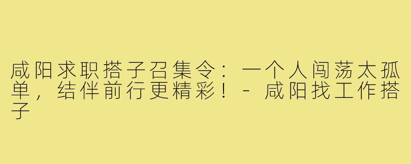 咸阳求职搭子召集令：一个人闯荡太孤单，结伴前行更精彩！-咸阳找工作搭子