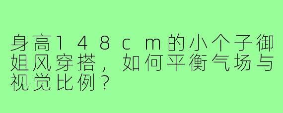 身高148cm的小个子御姐风穿搭，如何平衡气场与视觉比例？