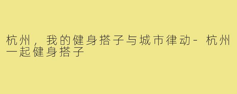 杭州,我的健身搭子与城市律动-杭州一起健身搭子