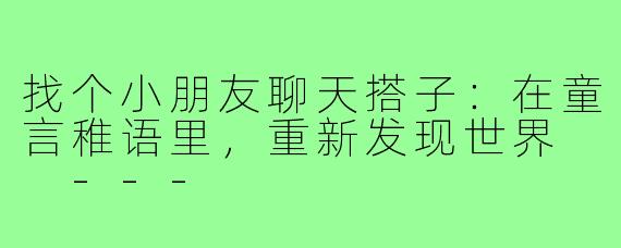 找个小朋友聊天搭子：在童言稚语里，重新发现世界

---