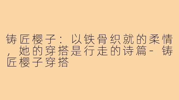 铸匠樱子：以铁骨织就的柔情，她的穿搭是行走的诗篇-铸匠樱子穿搭