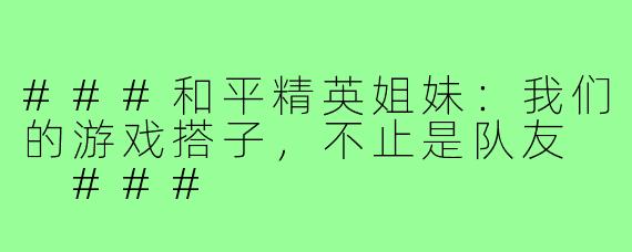 ###和平精英姐妹:我们的游戏搭子,不止是队友
###
