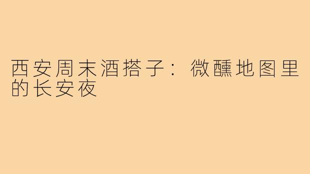 西安周末酒搭子：微醺地图里的长安夜