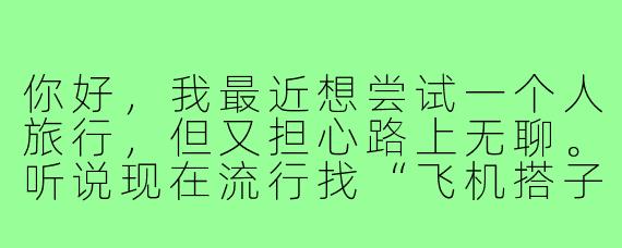 你好，我最近想尝试一个人旅行，但又担心路上无聊。听说现在流行找“飞机搭子”，能简单介绍一下这是什么吗？找搭子有哪些需要注意的地方？