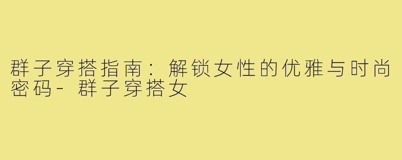 群子穿搭指南：解锁女性的优雅与时尚密码-群子穿搭女