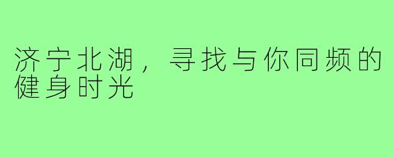 济宁北湖，寻找与你同频的健身时光