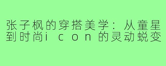 张子枫的穿搭美学：从童星到时尚icon的灵动蜕变