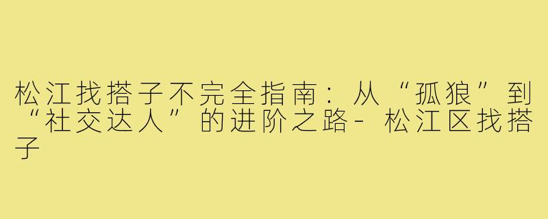 松江找搭子不完全指南：从“孤狼”到“社交达人”的进阶之路-松江区找搭子