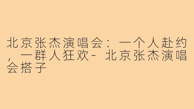 北京张杰演唱会：一个人赴约，一群人狂欢-北京张杰演唱会搭子