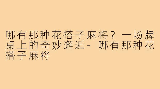 哪有那种花搭子麻将？一场牌桌上的奇妙邂逅-哪有那种花搭子麻将