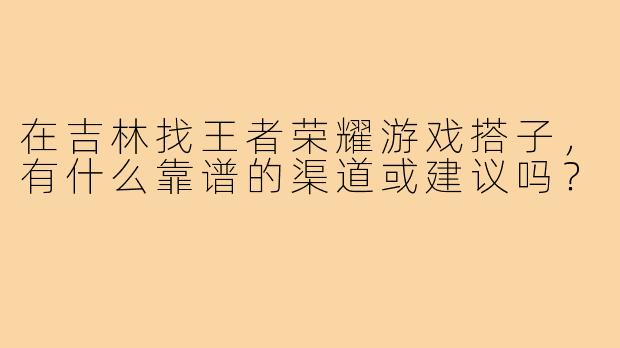 在吉林找王者荣耀游戏搭子，有什么靠谱的渠道或建议吗？