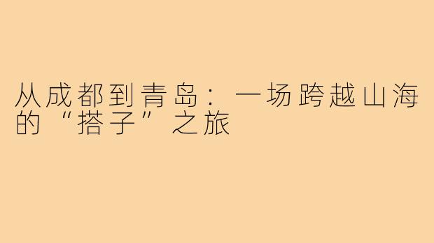 从成都到青岛：一场跨越山海的“搭子”之旅