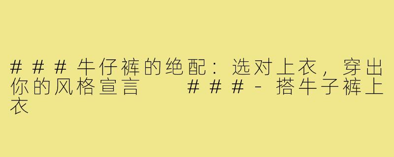 ###牛仔裤的绝配:选对上衣,穿出你的风格宣言
###-搭牛子裤上衣
