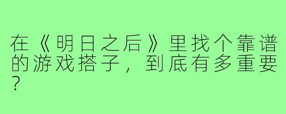 在《明日之后》里找个靠谱的游戏搭子，到底有多重要？