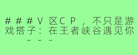 ###V区CP,不只是游戏搭子:在王者峡谷遇见你
---