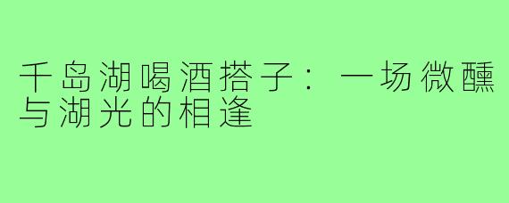 千岛湖喝酒搭子：一场微醺与湖光的相逢