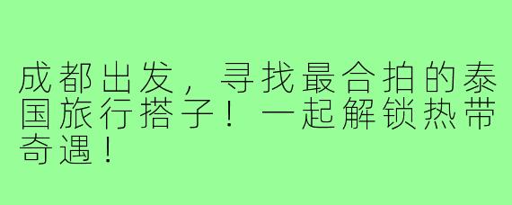 成都出发，寻找最合拍的泰国旅行搭子！一起解锁热带奇遇！