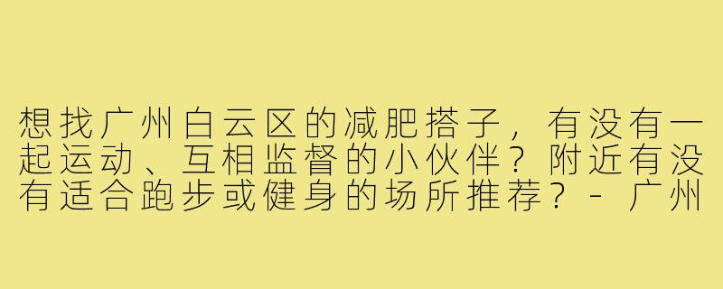 想找广州白云区的减肥搭子，有没有一起运动、互相监督的小伙伴？附近有没有适合跑步或健身的场所推荐？-广州白云区减肥搭子