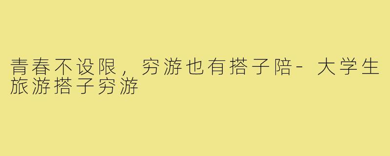 青春不设限,穷游也有搭子陪-大学生旅游搭子穷游