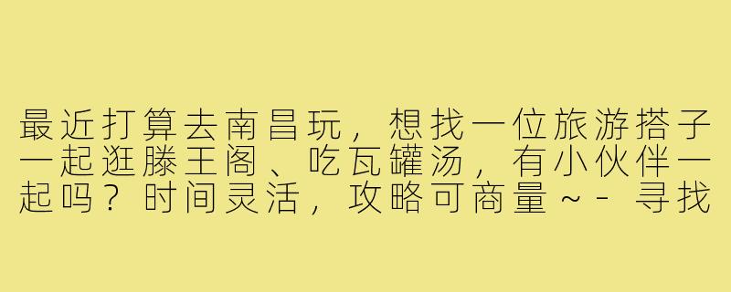 最近打算去南昌玩,想找一位旅游搭子一起逛滕王阁、吃瓦罐汤,有小伙伴一起吗?时间灵活,攻略可商量~-寻找南昌旅游搭子