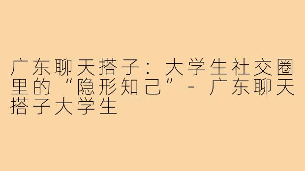 广东聊天搭子：大学生社交圈里的“隐形知己”-广东聊天搭子大学生