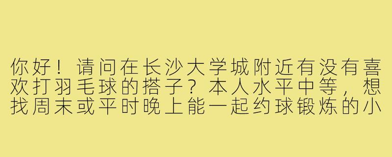 你好！请问在长沙大学城附近有没有喜欢打羽毛球的搭子？本人水平中等，想找周末或平时晚上能一起约球锻炼的小伙伴，场地可以AA～-长沙大学城羽毛球搭子