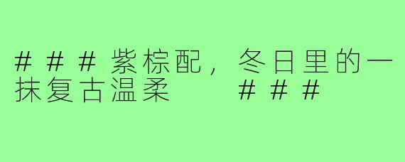 ###紫棕配，冬日里的一抹复古温柔

###