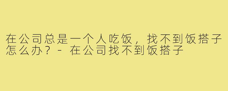 在公司总是一个人吃饭，找不到饭搭子怎么办？-在公司找不到饭搭子