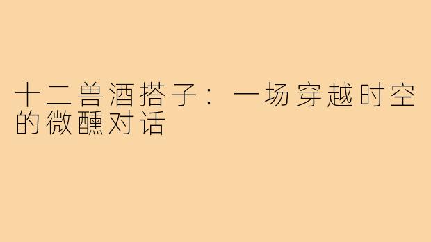 十二兽酒搭子:一场穿越时空的微醺对话