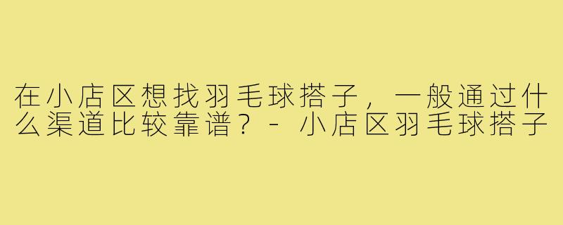 在小店区想找羽毛球搭子,一般通过什么渠道比较靠谱?-小店区羽毛球搭子