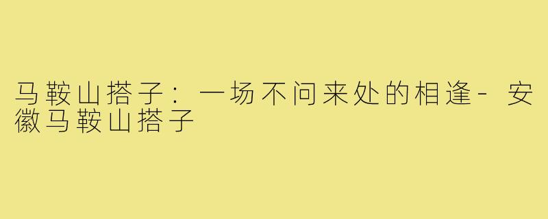 马鞍山搭子：一场不问来处的相逢-安徽马鞍山搭子