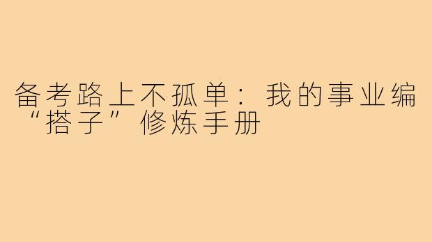 备考路上不孤单：我的事业编“搭子”修炼手册