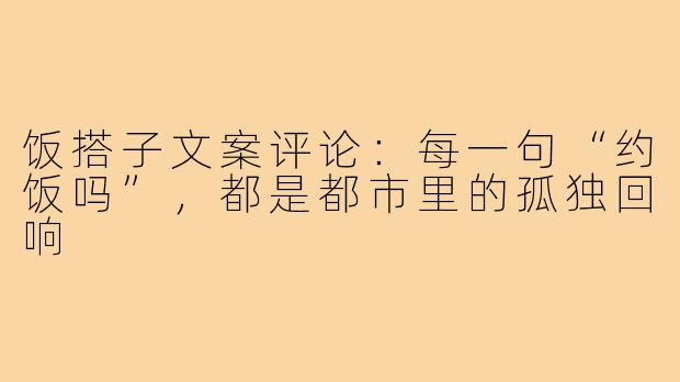 饭搭子文案评论：每一句“约饭吗”，都是都市里的孤独回响
