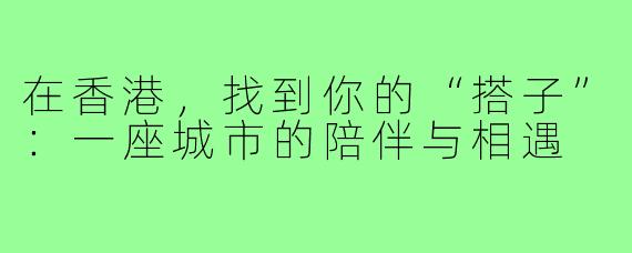 在香港，找到你的“搭子”：一座城市的陪伴与相遇