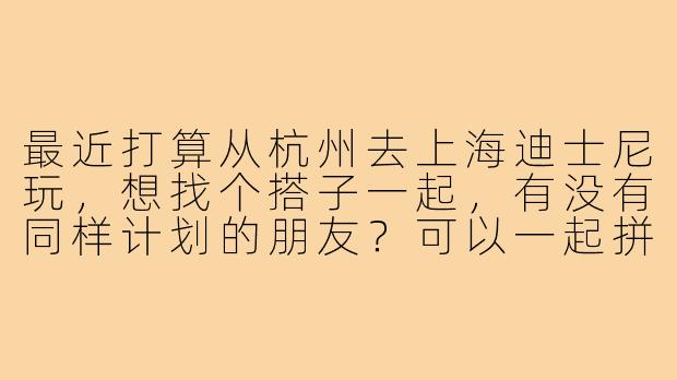 最近打算从杭州去上海迪士尼玩,想找个搭子一起,有没有同样计划的朋友?可以一起拼车或者搭高铁,互相拍照、排队聊聊天,玩得更开心~
