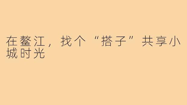 在鳌江，找个“搭子”共享小城时光