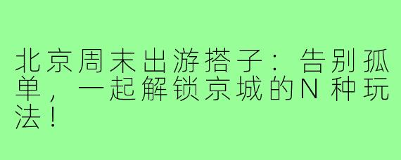 北京周末出游搭子：告别孤单，一起解锁京城的N种玩法！