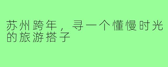 苏州跨年，寻一个懂慢时光的旅游搭子