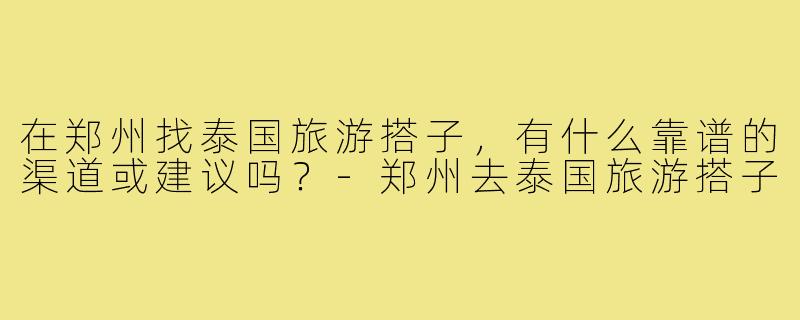 在郑州找泰国旅游搭子,有什么靠谱的渠道或建议吗?-郑州去泰国旅游搭子