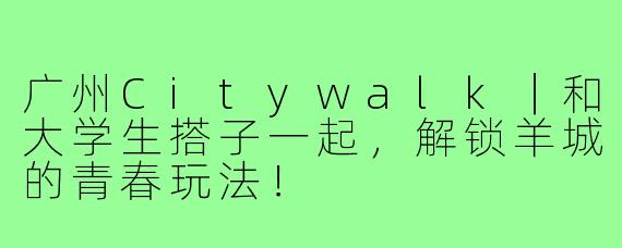广州Citywalk|和大学生搭子一起,解锁羊城的青春玩法!