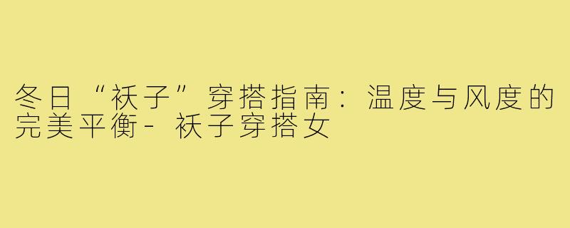冬日“袄子”穿搭指南：温度与风度的完美平衡-袄子穿搭女